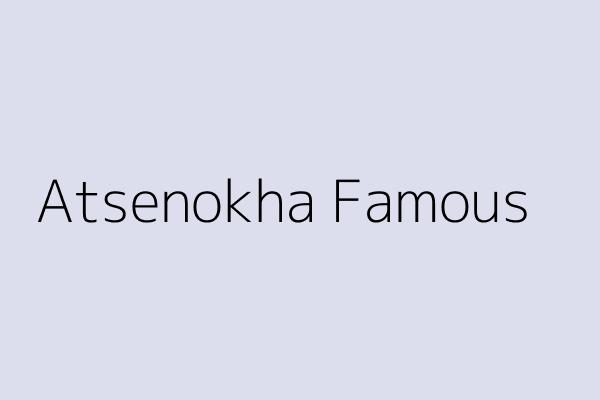 Atsenokha Famous